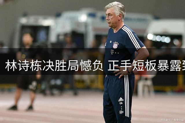 林诗栋决胜局憾负 正手短板暴露致欧洲大满贯止步16强
